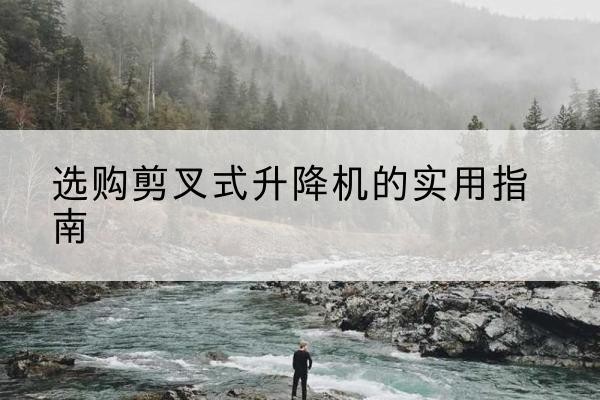 安徽剪叉式升降机怎么选-选购剪叉式升降机的实用指南