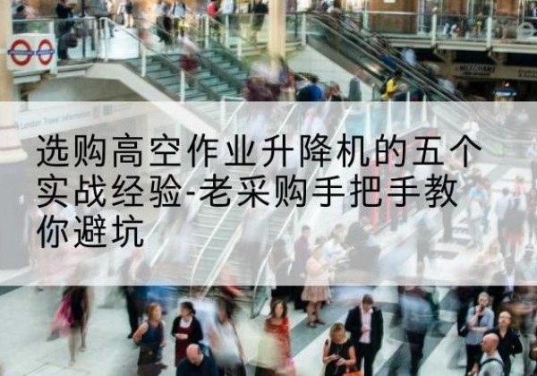 安徽高空作业升降机厂家-选购高空作业升降机的五个实战经验-老采购手把手教你避坑