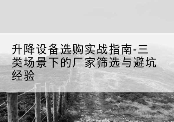 安徽移动式升降机厂家推荐-升降设备选购实战指南-三类场景下的厂家筛选与避坑经验