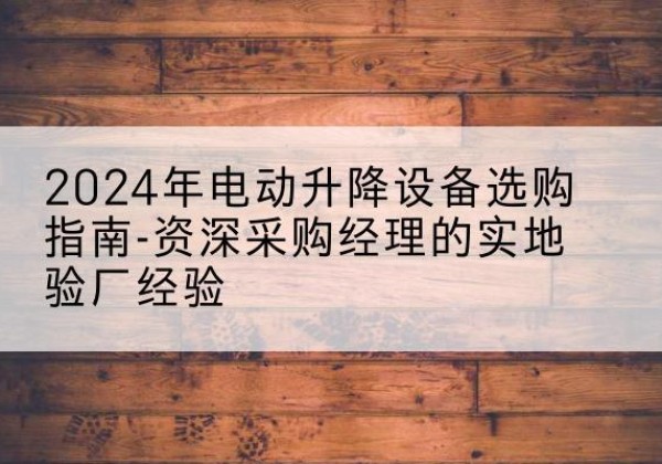 安徽电动剪叉升降平台厂家-2024年电动升降设备选购指南-资深采购经理的实地验厂经验