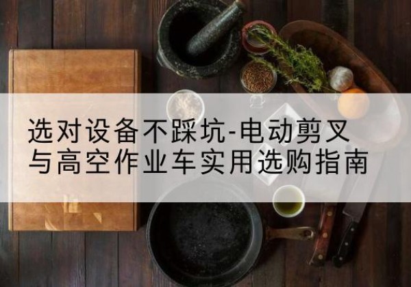 安徽电动剪叉升降平台怎么选-选对设备不踩坑-电动剪叉与高空作业车实用选购指南