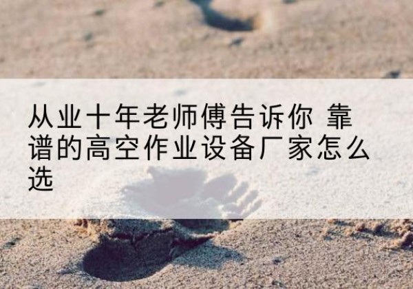 安徽高空作业升降机厂家推荐-从业十年老师傅告诉你 靠谱的高空作业设备厂家怎么选