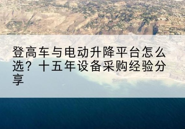 安徽登高车厂家厂家-登高车与电动升降平台怎么选？十五年设备采购经验分享