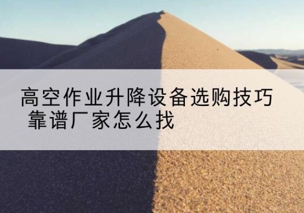 安徽电动升降平台厂家推荐-高空作业升降设备选购技巧 靠谱厂家怎么找