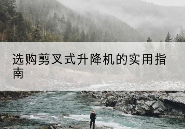 安徽剪叉式升降机怎么选-选购剪叉式升降机的实用指南